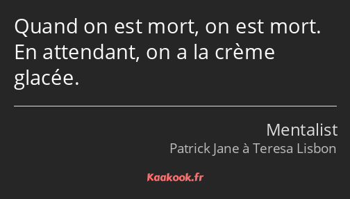 Quand on est mort, on est mort. En attendant, on a la crème glacée.