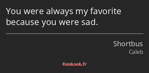 You were always my favorite because you were sad.