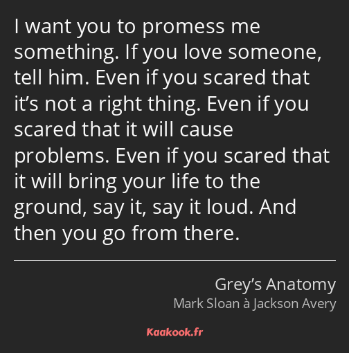 I want you to promess me something. If you love someone, tell him. Even if you scared that it’s not…