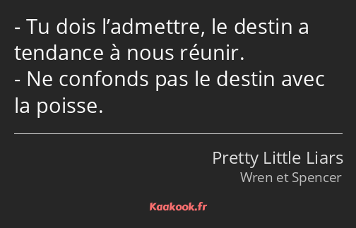 Tu dois l’admettre, le destin a tendance à nous réunir. Ne confonds pas le destin avec la poisse.