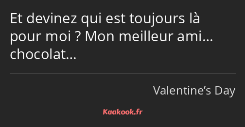 Et devinez qui est toujours là pour moi ? Mon meilleur ami… chocolat…