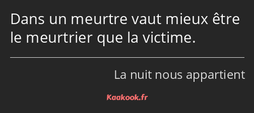 Dans un meurtre vaut mieux être le meurtrier que la victime.