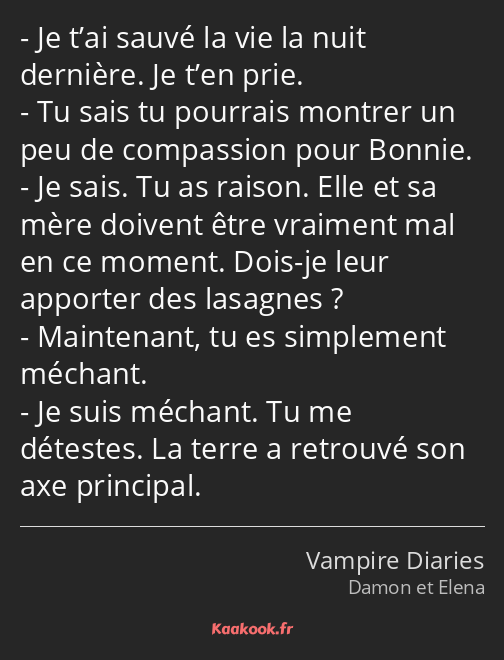 Je t’ai sauvé la vie la nuit dernière. Je t’en prie. Tu sais tu pourrais montrer un peu de…