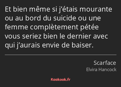 Et bien même si j’étais mourante ou au bord du suicide ou une femme complètement pétée vous seriez…