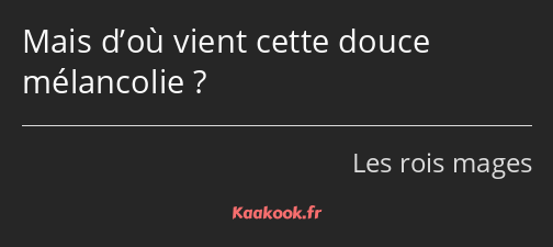 Mais d’où vient cette douce mélancolie ?