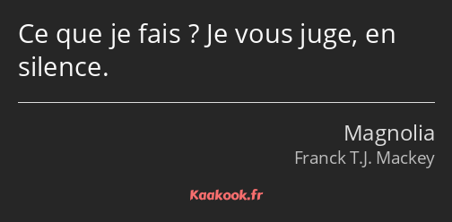 Ce que je fais ? Je vous juge, en silence.