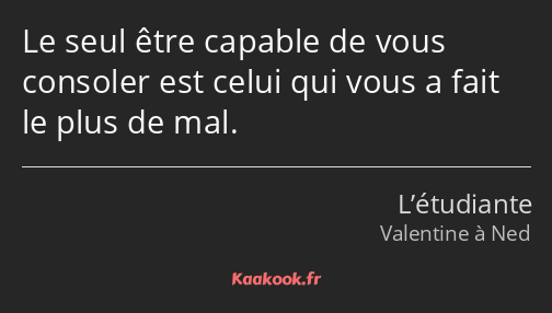 Le seul être capable de vous consoler est celui qui vous a fait le plus de mal.