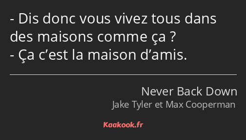 Dis donc vous vivez tous dans des maisons comme ça ? Ça c’est la maison d’amis.