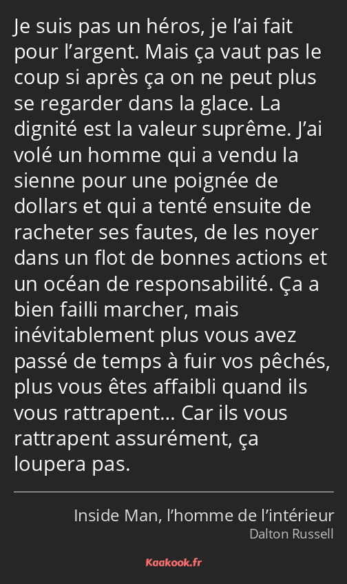 Je suis pas un héros, je l’ai fait pour l’argent. Mais ça vaut pas le coup si après ça on ne peut…