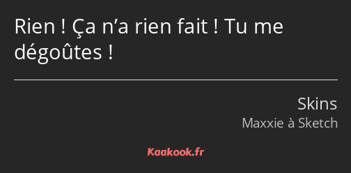 Rien ! Ça n’a rien fait ! Tu me dégoûtes !