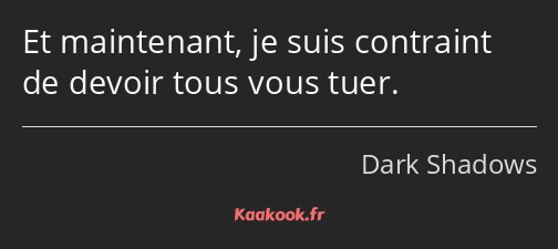 Et maintenant, je suis contraint de devoir tous vous tuer.