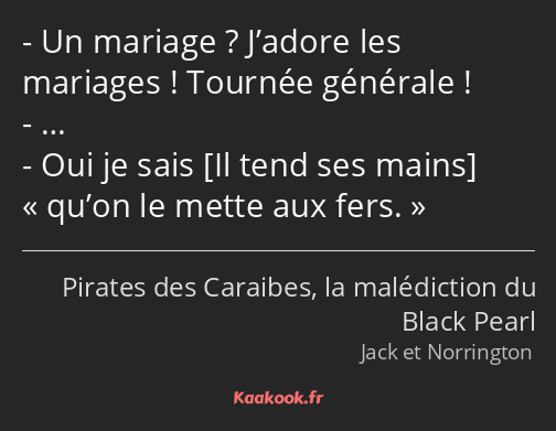 Un mariage ? J’adore les mariages ! Tournée générale ! … Oui je sais qu’on le mette aux fers.