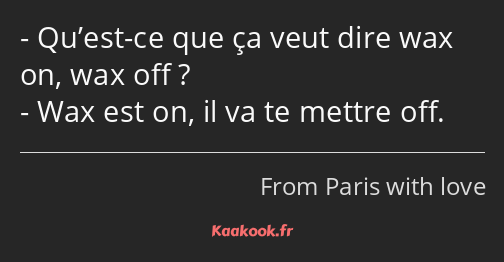 Qu’est-ce que ça veut dire wax on, wax off ? Wax est on, il va te mettre off.