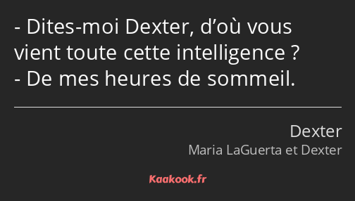 Dites-moi Dexter, d’où vous vient toute cette intelligence ? De mes heures de sommeil.