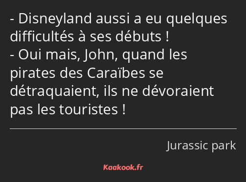 Disneyland aussi a eu quelques difficultés à ses débuts ! Oui mais, John, quand les pirates des…