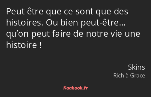 Peut être que ce sont que des histoires. Ou bien peut-être… qu’on peut faire de notre vie une…