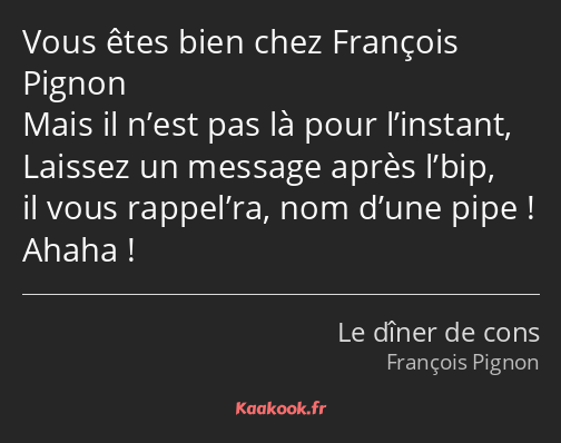 Vous êtes bien chez François Pignon Mais il n’est pas là pour l’instant, Laissez un message après…