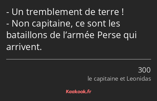 Un tremblement de terre ! Non capitaine, ce sont les bataillons de l’armée Perse qui arrivent.