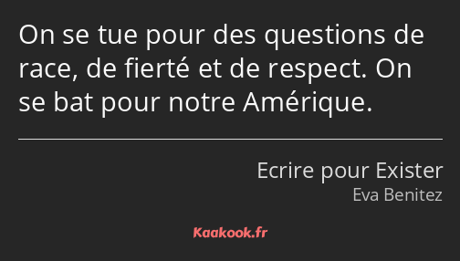 On se tue pour des questions de race, de fierté et de respect. On se bat pour notre Amérique.