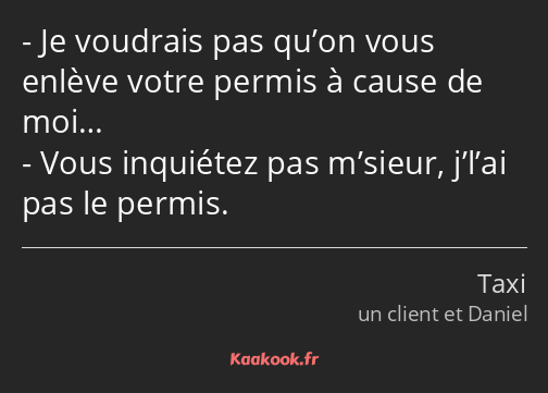 Je voudrais pas qu’on vous enlève votre permis à cause de moi… Vous inquiétez pas m’sieur, j’l’ai…