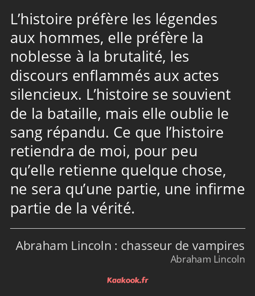 L’histoire préfère les légendes aux hommes, elle préfère la noblesse à la brutalité, les discours…