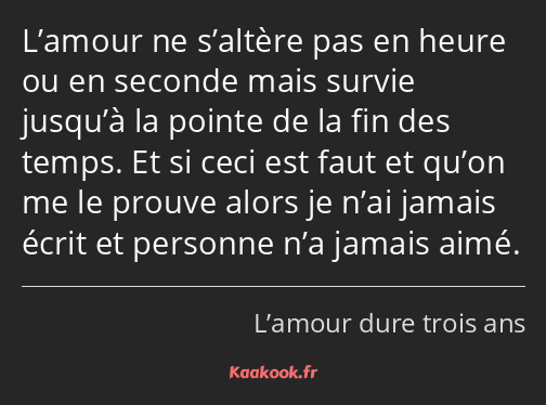 L’amour ne s’altère pas en heure ou en seconde mais survie jusqu’à la pointe de la fin des temps…