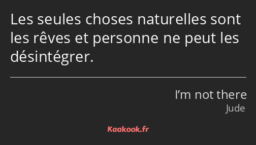 Les seules choses naturelles sont les rêves et personne ne peut les désintégrer.