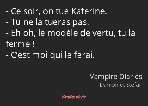 Ce soir, on tue Katerine. Tu ne la tueras pas. Eh oh, le modèle de vertu, tu la ferme ! C’est moi…