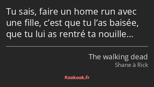 Tu sais, faire un home run avec une fille, c’est que tu l’as baisée, que tu lui as rentré ta…