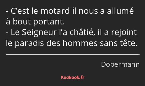 C’est le motard il nous a allumé à bout portant. Le Seigneur l’a châtié, il a rejoint le paradis…