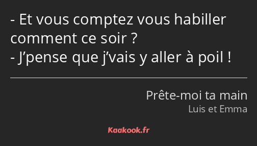 Et vous comptez vous habiller comment ce soir ? J’pense que j’vais y aller à poil !