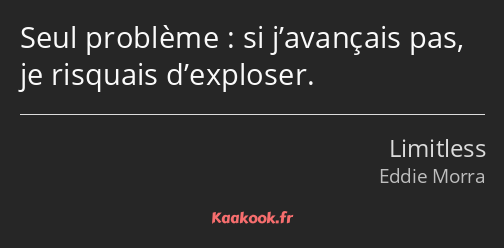 Seul problème : si j’avançais pas, je risquais d’exploser.