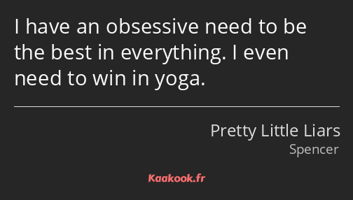 I have an obsessive need to be the best in everything. I even need to win in yoga.
