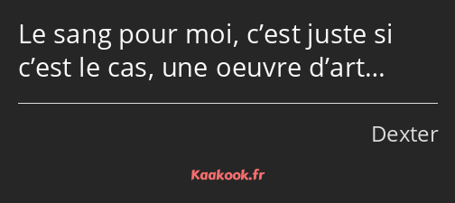 Le sang pour moi, c’est juste si c’est le cas, une oeuvre d’art…