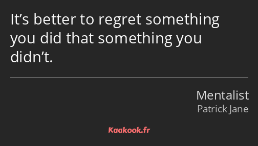It’s better to regret something you did that something you didn’t.
