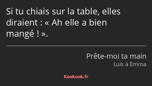 Si tu chiais sur la table, elles diraient : Ah elle a bien mangé !.