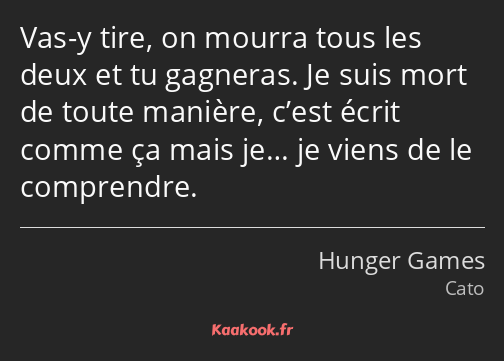 Vas-y tire, on mourra tous les deux et tu gagneras. Je suis mort de toute manière, c’est écrit…