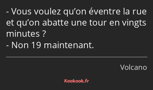 Vous voulez qu’on éventre la rue et qu’on abatte une tour en vingts minutes ? Non 19 maintenant.