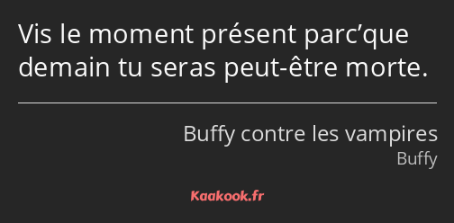 Vis le moment présent parc’que demain tu seras peut-être morte.