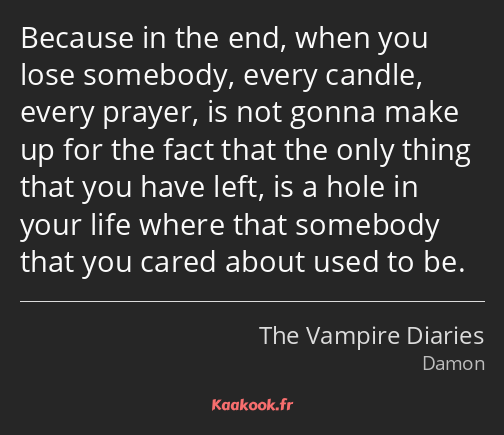 Because in the end, when you lose somebody, every candle, every prayer, is not gonna make up for…