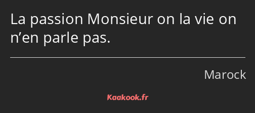 La passion Monsieur on la vie on n’en parle pas.