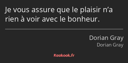 Je vous assure que le plaisir n’a rien à voir avec le bonheur.