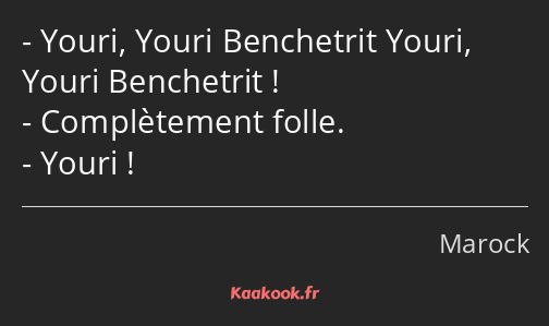 Youri, Youri Benchetrit Youri, Youri Benchetrit ! Complètement folle. Youri !