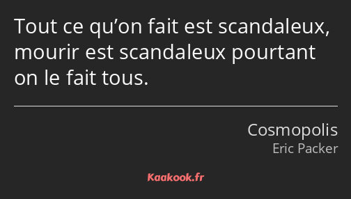 Tout ce qu’on fait est scandaleux, mourir est scandaleux pourtant on le fait tous.