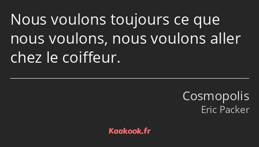 Nous voulons toujours ce que nous voulons, nous voulons aller chez le coiffeur.