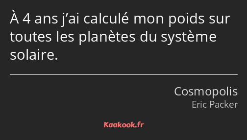 À 4 ans j’ai calculé mon poids sur toutes les planètes du système solaire.