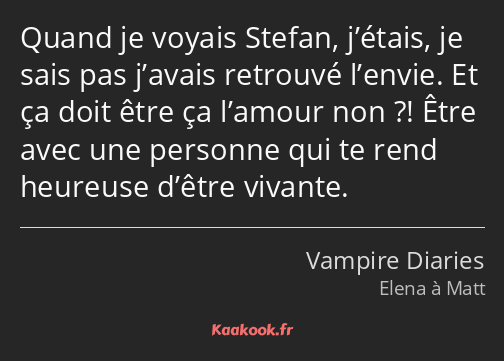 Quand je voyais Stefan, j’étais, je sais pas j’avais retrouvé l’envie. Et ça doit être ça l’amour…