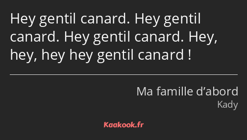 Hey gentil canard. Hey gentil canard. Hey gentil canard. Hey, hey, hey hey gentil canard !