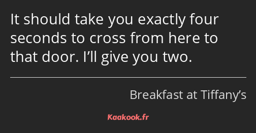 It should take you exactly four seconds to cross from here to that door. I’ll give you two.