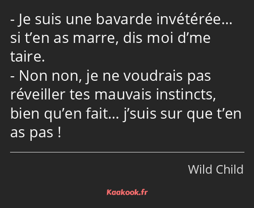 Je suis une bavarde invétérée… si t’en as marre, dis moi d’me taire. Non non, je ne voudrais pas…